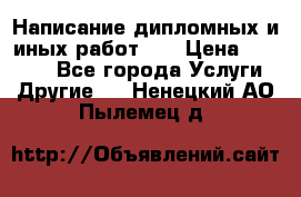 Написание дипломных и иных работ!!! › Цена ­ 10 000 - Все города Услуги » Другие   . Ненецкий АО,Пылемец д.